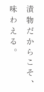 漬物だからこそ、味わえる。